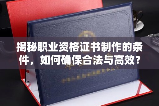 龙城揭秘职业资格证书制作的条件，如何确保合法与高效？